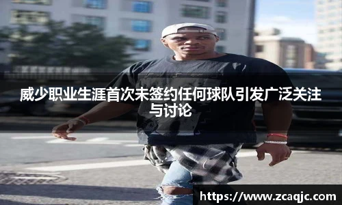 威少职业生涯首次未签约任何球队引发广泛关注与讨论