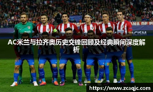 AC米兰与拉齐奥历史交锋回顾及经典瞬间深度解析